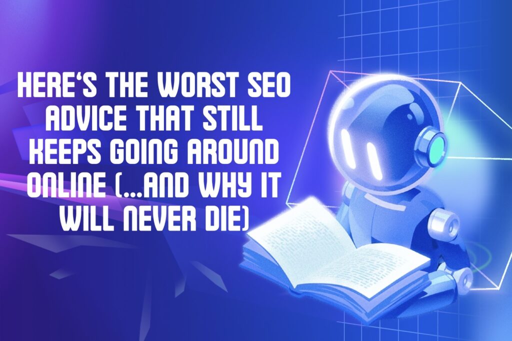 Here’s the Worst SEO Advice That Still Keeps Going Around Online (…and Why it Will Never Die)