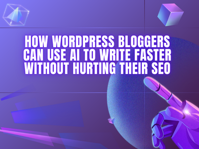 How WordPress Bloggers Can Use AI to Write Faster Without Hurting Their SEO